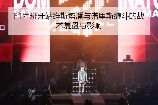 F1西班牙站维斯塔潘与诺里斯缠斗的战术复盘与影响